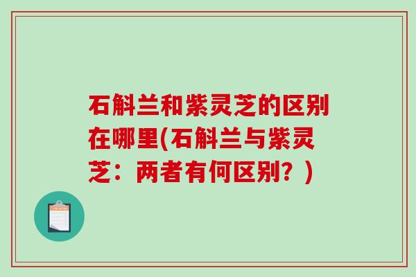 石斛兰和紫灵芝的区别在哪里(石斛兰与紫灵芝：两者有何区别？)