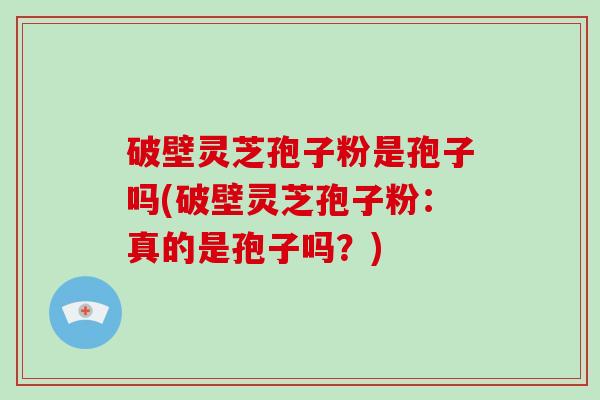 破壁灵芝孢子粉是孢子吗(破壁灵芝孢子粉：真的是孢子吗？)