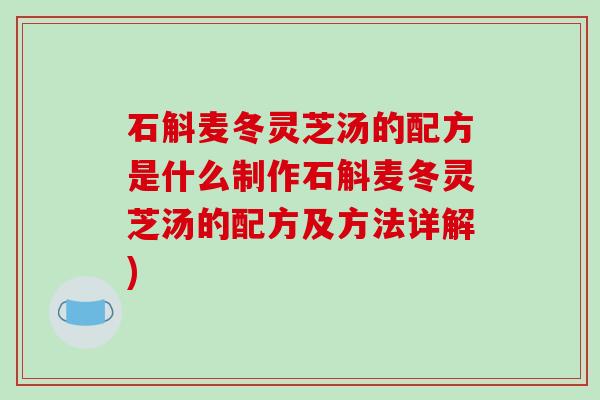 石斛麦冬灵芝汤的配方是什么制作石斛麦冬灵芝汤的配方及方法详解)