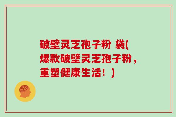 破壁灵芝孢子粉 袋(爆款破壁灵芝孢子粉，重塑健康生活！)
