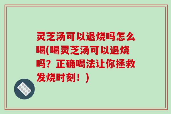 灵芝汤可以退烧吗怎么喝(喝灵芝汤可以退烧吗？正确喝法让你拯救发烧时刻！)