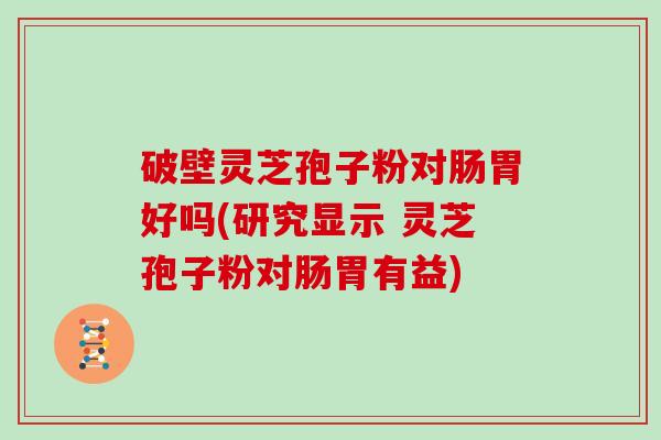 破壁灵芝孢子粉对肠胃好吗(研究显示 灵芝孢子粉对肠胃有益)