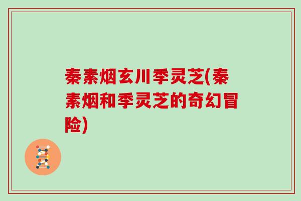 秦素烟玄川季灵芝(秦素烟和季灵芝的奇幻冒险)