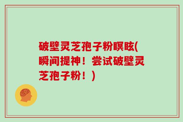 破壁灵芝孢子粉瞑眩(瞬间提神！尝试破壁灵芝孢子粉！)