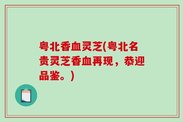 粤北香灵芝(粤北名贵灵芝香再现，恭迎品鉴。)