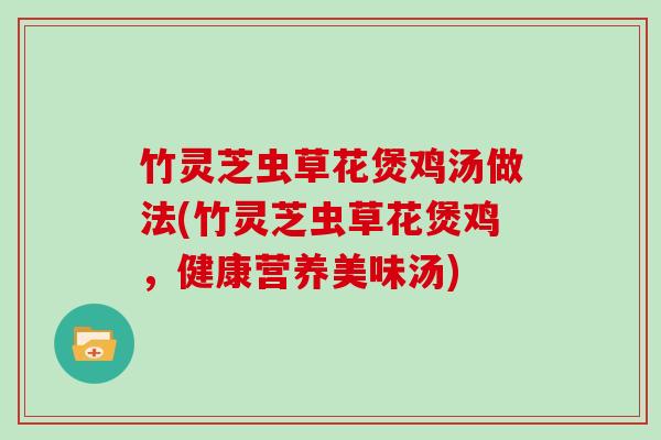 竹灵芝虫草花煲鸡汤做法(竹灵芝虫草花煲鸡，健康营养美味汤)