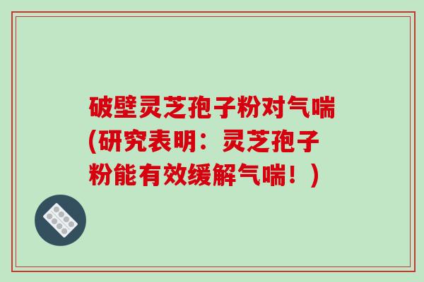 破壁灵芝孢子粉对气喘(研究表明：灵芝孢子粉能有效缓解气喘！)