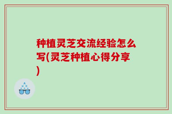 种植灵芝交流经验怎么写(灵芝种植心得分享)