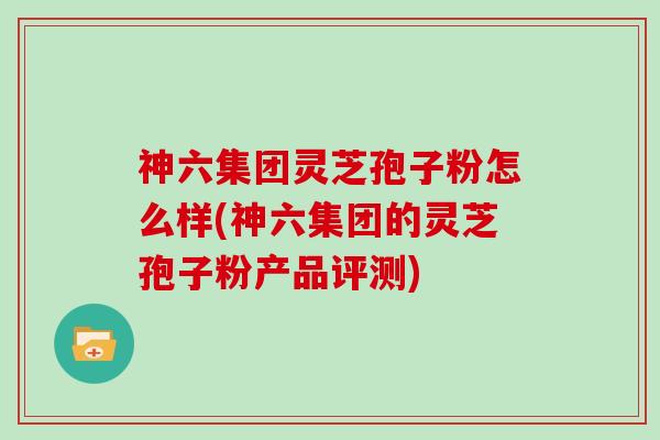 神六集团灵芝孢子粉怎么样(神六集团的灵芝孢子粉产品评测)