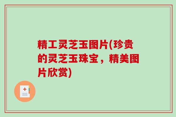 精工灵芝玉图片(珍贵的灵芝玉珠宝，精美图片欣赏)