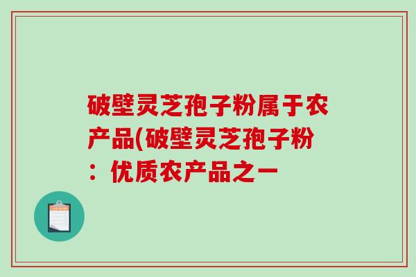 破壁灵芝孢子粉属于农产品(破壁灵芝孢子粉：优质农产品之一