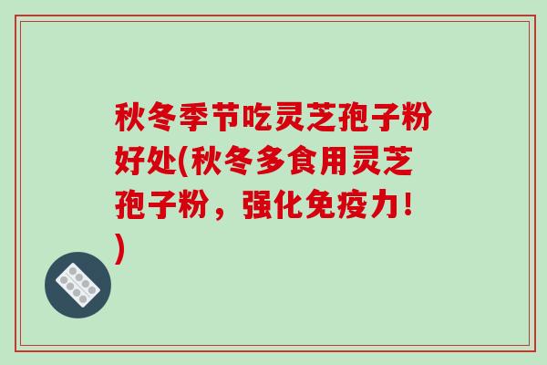 秋冬季节吃灵芝孢子粉好处(秋冬多食用灵芝孢子粉，强化免疫力！)