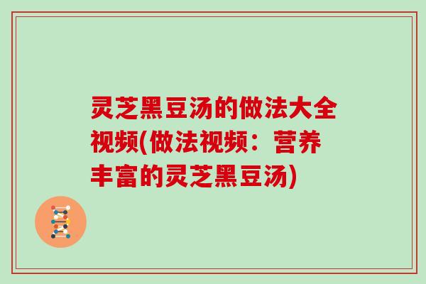 灵芝黑豆汤的做法大全视频(做法视频：营养丰富的灵芝黑豆汤)
