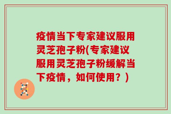 疫情当下专家建议服用灵芝孢子粉(专家建议服用灵芝孢子粉缓解当下疫情，如何使用？)