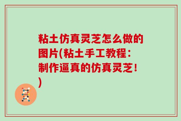 粘土仿真灵芝怎么做的图片(粘土手工教程：制作逼真的仿真灵芝！)