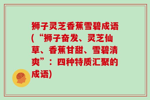 狮子灵芝香蕉雪碧成语(“狮子奋发、灵芝仙草、香蕉甘甜、雪碧清爽”：四种特质汇聚的成语)