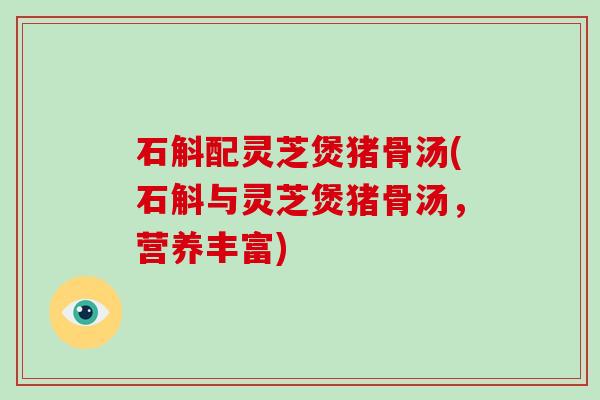 石斛配灵芝煲猪骨汤(石斛与灵芝煲猪骨汤，营养丰富)