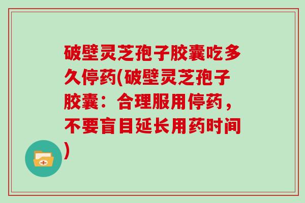 破壁灵芝孢子胶囊吃多久停药(破壁灵芝孢子胶囊：合理服用停药，不要盲目延长用药时间)