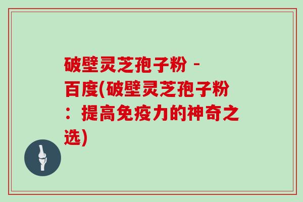 破壁灵芝孢子粉 - 百度(破壁灵芝孢子粉：提高免疫力的神奇之选)