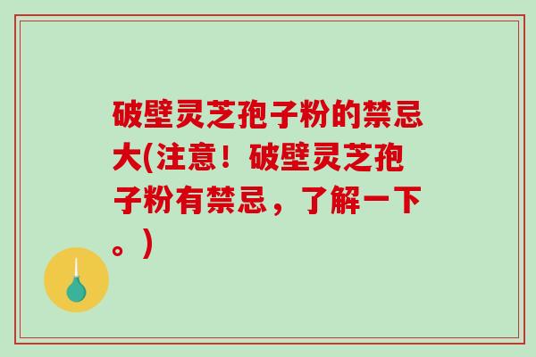 破壁灵芝孢子粉的禁忌大(注意！破壁灵芝孢子粉有禁忌，了解一下。)