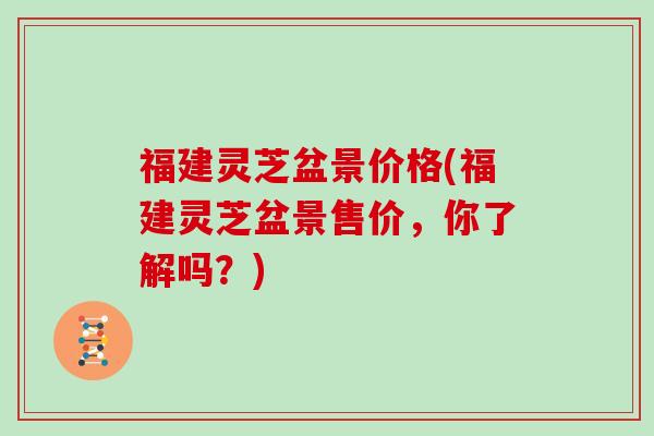 福建灵芝盆景价格(福建灵芝盆景售价，你了解吗？)