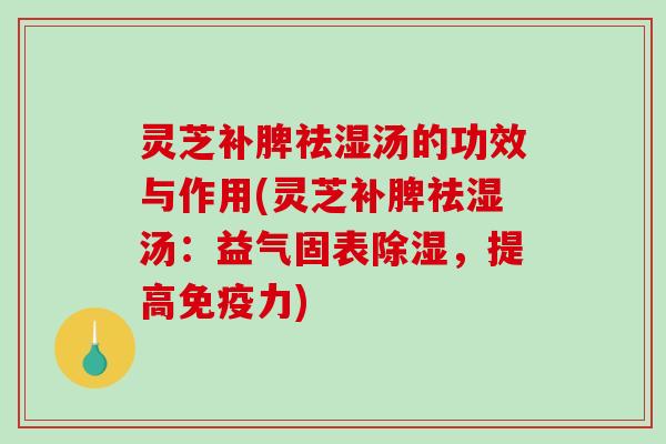 灵芝补脾祛湿汤的功效与作用(灵芝补脾祛湿汤：益气固表除湿，提高免疫力)