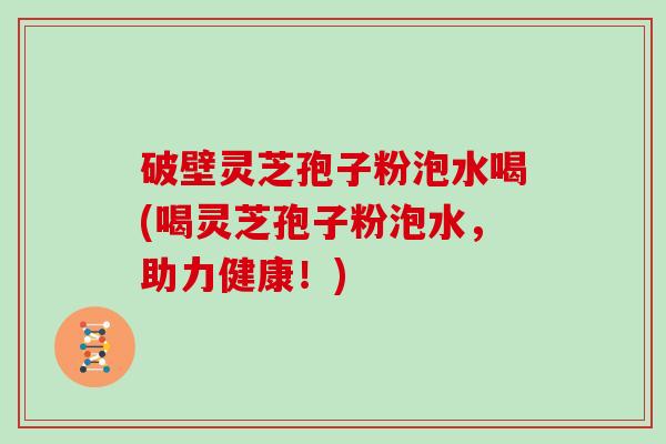 破壁灵芝孢子粉泡水喝(喝灵芝孢子粉泡水，助力健康！)