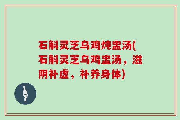 石斛灵芝乌鸡炖盅汤(石斛灵芝乌鸡盅汤，滋阴补虚，补养身体)