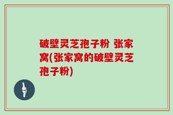 破壁灵芝孢子粉 张家窝(张家窝的破壁灵芝孢子粉)