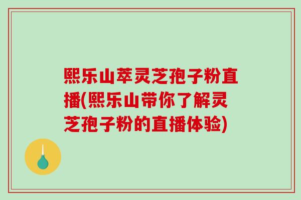 熙乐山萃灵芝孢子粉直播(熙乐山带你了解灵芝孢子粉的直播体验)
