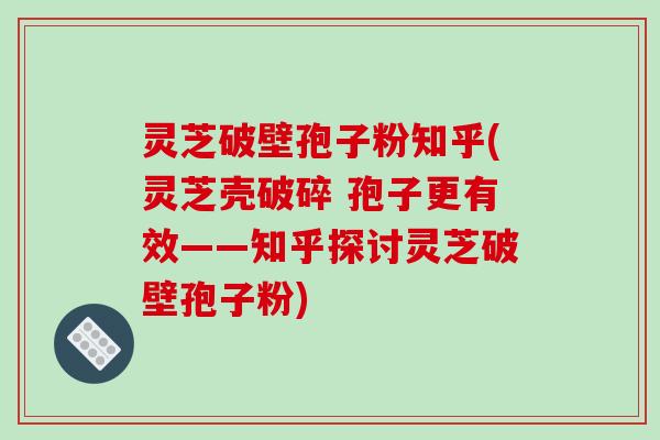 灵芝破壁孢子粉知乎(灵芝壳破碎 孢子更有效——知乎探讨灵芝破壁孢子粉)