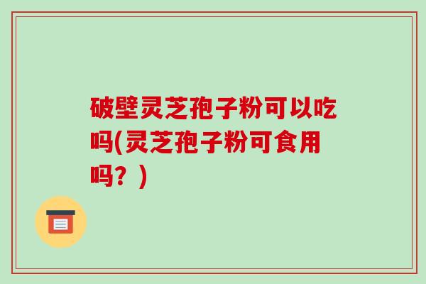 破壁灵芝孢子粉可以吃吗(灵芝孢子粉可食用吗？)