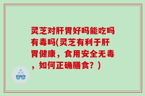 灵芝对胃好吗能吃吗有毒吗(灵芝有利于胃健康，食用安全无毒，如何正确膳食？)