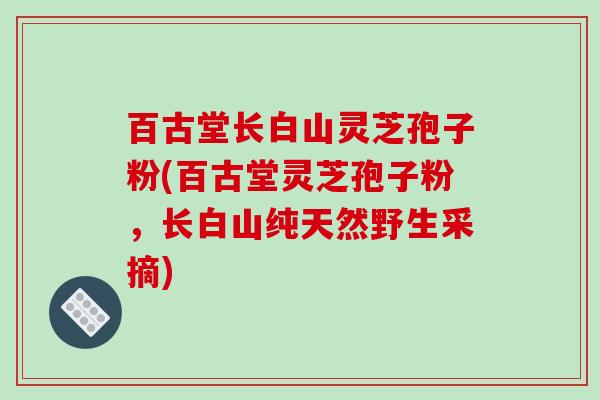 百古堂长白山灵芝孢子粉(百古堂灵芝孢子粉，长白山纯天然野生采摘)