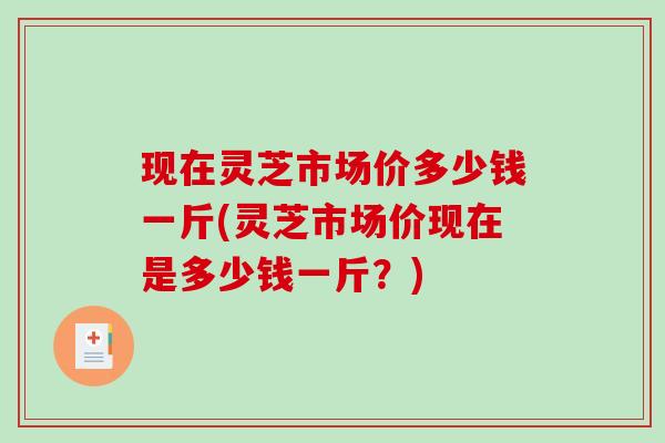 现在灵芝市场价多少钱一斤(灵芝市场价现在是多少钱一斤？)