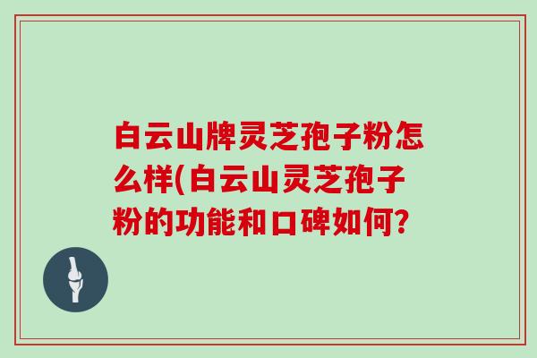 白云山牌灵芝孢子粉怎么样(白云山灵芝孢子粉的功能和口碑如何？