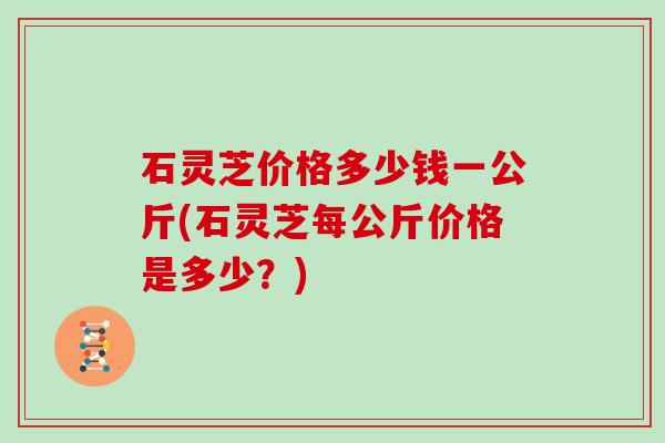 石灵芝价格多少钱一公斤(石灵芝每公斤价格是多少？)