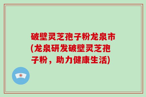 破壁灵芝孢子粉龙泉市(龙泉研发破壁灵芝孢子粉，助力健康生活)