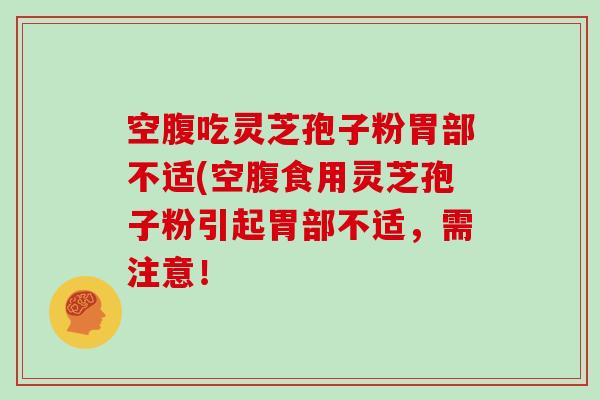空腹吃灵芝孢子粉胃部不适(空腹食用灵芝孢子粉引起胃部不适，需注意！