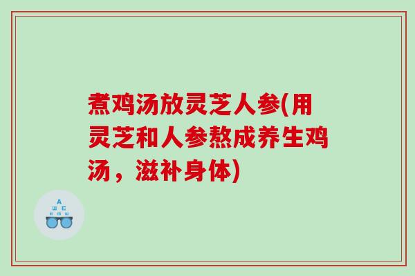 煮鸡汤放灵芝人参(用灵芝和人参熬成养生鸡汤，滋补身体)