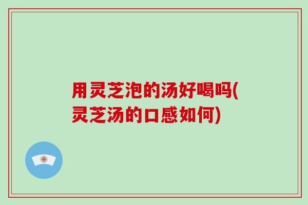 用灵芝泡的汤好喝吗(灵芝汤的口感如何)