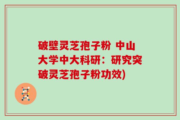 破壁灵芝孢子粉 中山大学中大科研：研究突破灵芝孢子粉功效)