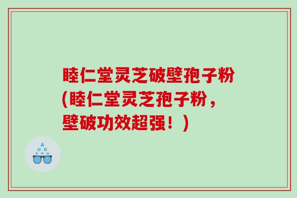 睦仁堂灵芝破壁孢子粉(睦仁堂灵芝孢子粉，壁破功效超强！)