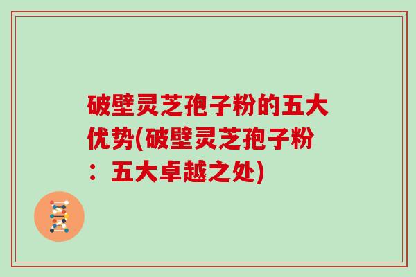 破壁灵芝孢子粉的五大优势(破壁灵芝孢子粉：五大卓越之处)