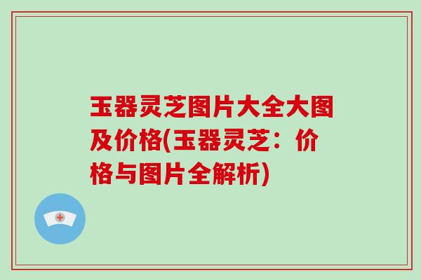 玉器灵芝图片大全大图及价格(玉器灵芝：价格与图片全解析)