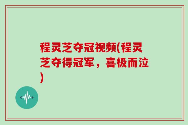 程灵芝夺冠视频(程灵芝夺得冠军，喜极而泣)