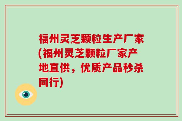 福州灵芝颗粒生产厂家(福州灵芝颗粒厂家产地直供，优质产品秒杀同行)