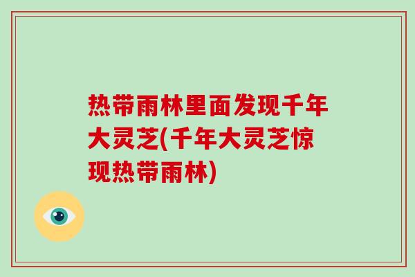 热带雨林里面发现千年大灵芝(千年大灵芝惊现热带雨林)