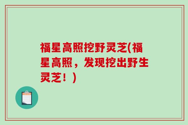 福星高照挖野灵芝(福星高照，发现挖出野生灵芝！)