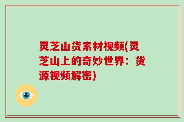 灵芝山货素材视频(灵芝山上的奇妙世界：货源视频解密)